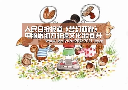 人民日报报道《梦幻西游》电脑版助力非遗文化出海|开元体育(图1) 开元真人