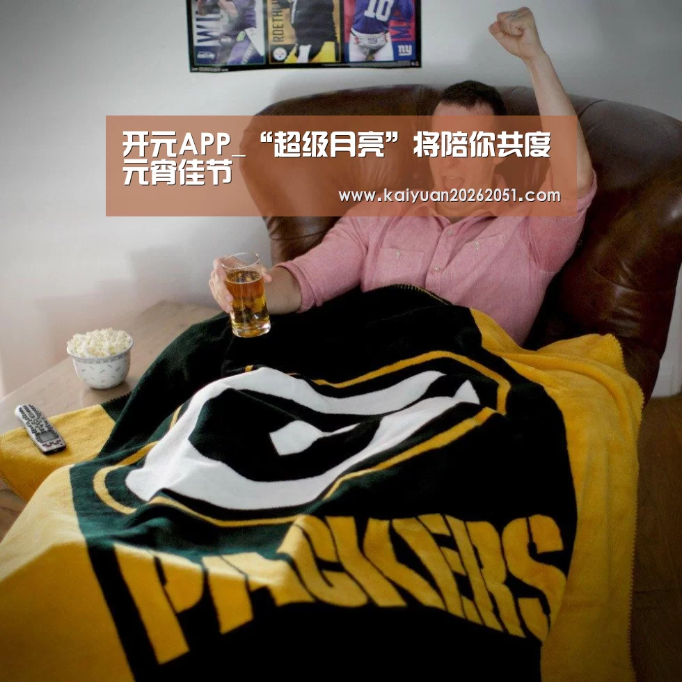 开元APP_“超级月亮”将陪你共度元宵佳节