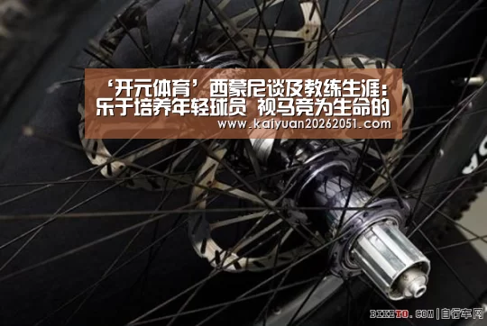 ‘开元体育’西蒙尼谈及教练生涯:乐于培养年轻球员 视马竞为生命的全部(图3) 开元APP