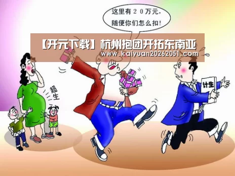 【开元下载】杭州抱团开拓东南亚(图2) 开元APP