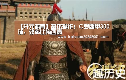 【开元体育】基本操作!C罗西甲300球,效率比梅西高(图2) 开元APP