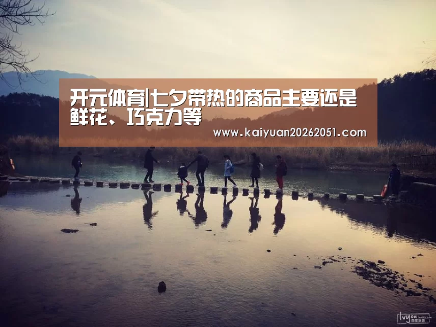 开元体育|七夕带热的商品主要还是鲜花、巧克力等(图2) 开元APP
