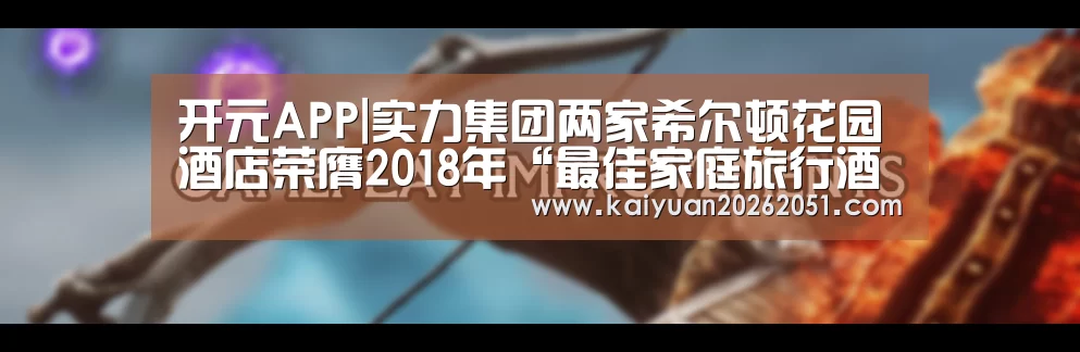 开元APP|实力集团两家希尔顿花园酒店荣