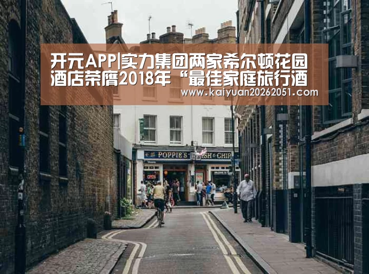开元APP|实力集团两家希尔顿花园酒店荣膺2018年“最佳家庭旅行酒店”奖项(图2) 开元APP