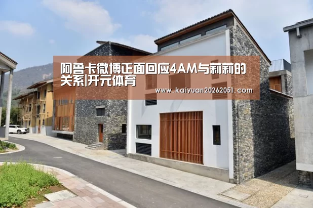 阿鲁卡微博正面回应4AM与莉莉的关系|开元体育(图2) 开元下载