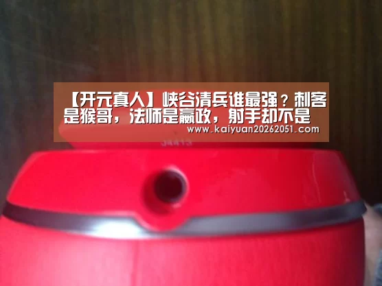 【开元真人】峡谷清兵谁最强?刺客是猴哥,法师是嬴政,射手却不是后羿!(图2) 开元体育