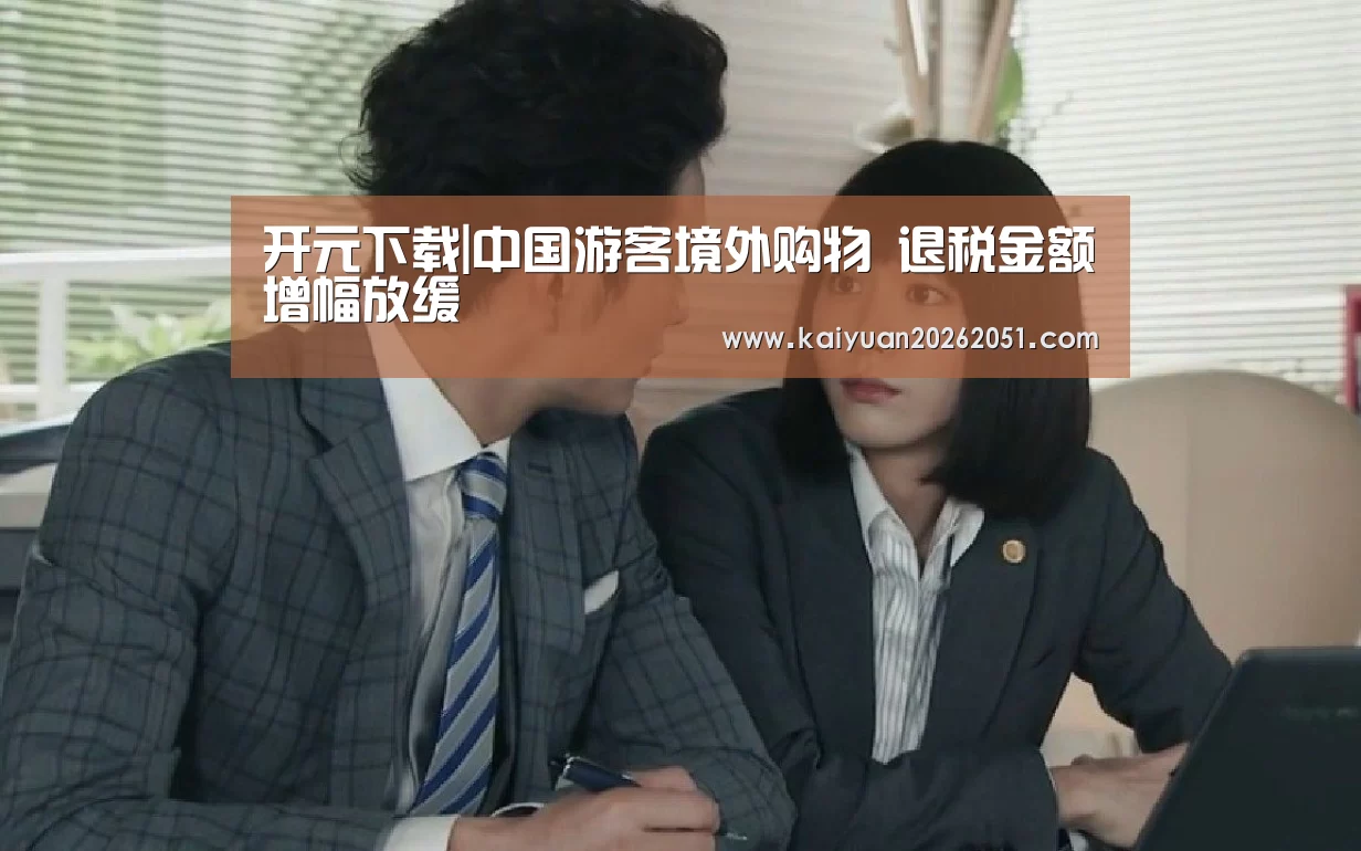 开元下载|中国游客境外购物 退税金额增幅放缓(图2) 开元真人
