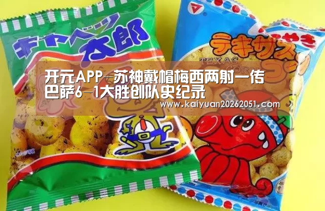 开元APP-苏神戴帽梅西两射一传 巴萨6-1大胜创队史纪录(图2) 开元APP