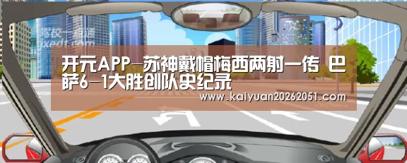 开元APP-苏神戴帽梅西两射一传 巴萨6-1大胜创队史纪录(图1) 开元真人